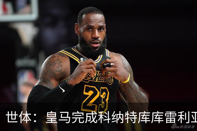 世体：皇马完成科纳特库库雷利亚加盟工作，新援中仅B席尚未注册