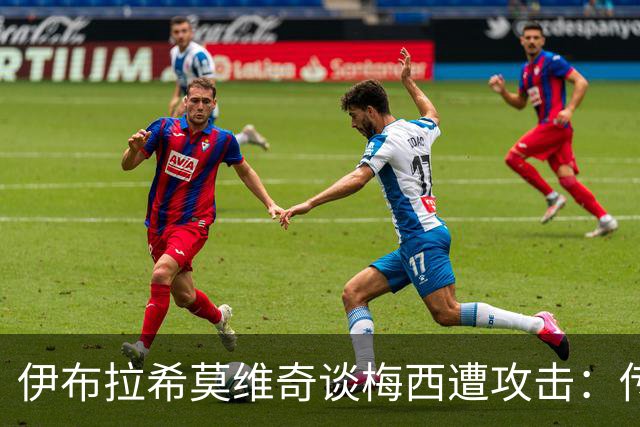伊布拉希莫维奇谈梅西遭攻击：传奇无需奖杯佐证，足球自有答案