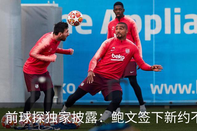 前球探独家披露：鲍文签下新约不假，但合同里藏着一条离队通道