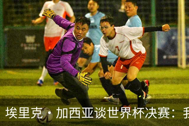埃里克·加西亚谈世界杯决赛：我一直在准备出场，相信进球会到来