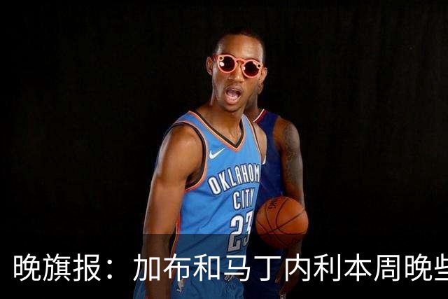 晚旗报：加布和马丁内利本周晚些时候与枪手会和，备战赫罗纳