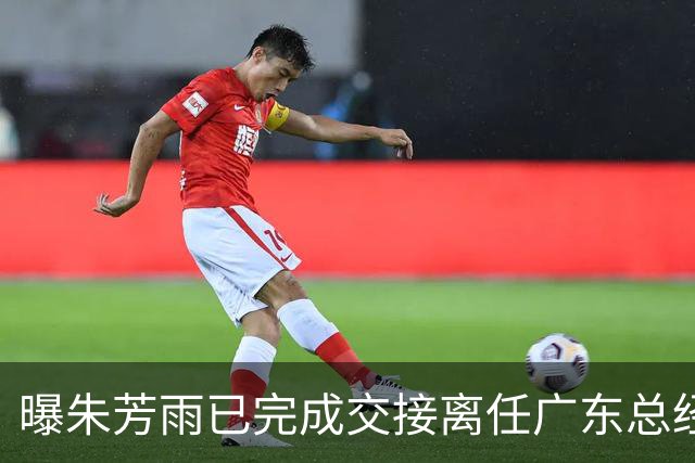 曝朱芳雨已完成交接离任广东总经理，上赛季战绩不佳引重建？