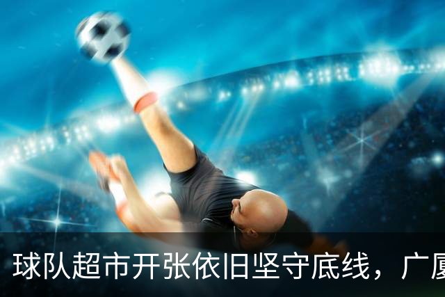 球队超市开张依旧坚守底线，广厦三年顶薪续约朱俊龙