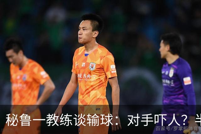 秘鲁一教练谈输球：对手吓人？半夜起床去看到我岳母才叫吓人