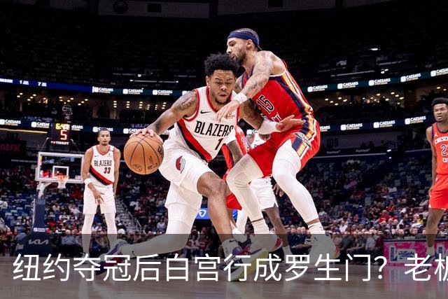 纽约夺冠后白宫行成罗生门？老板说已接受邀请，当家球星却说还没谈
