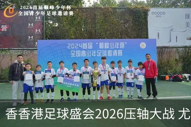 香香港足球盛会2026压轴大战 尤文图斯击败切尔西成功捧杯